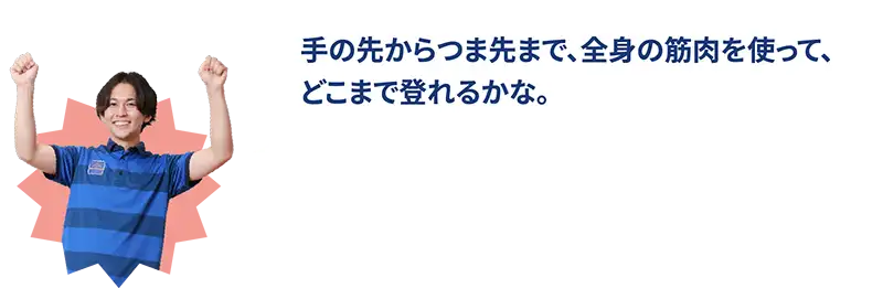 手の先からつま先まで、全身の筋肉を使って、どこまで登れるかな。