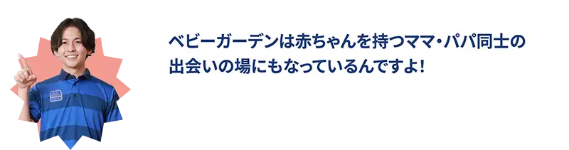 ベビーガーデンは赤ちゃんを持つママ・パパ同士の出会いの場にもなっているんですよ！