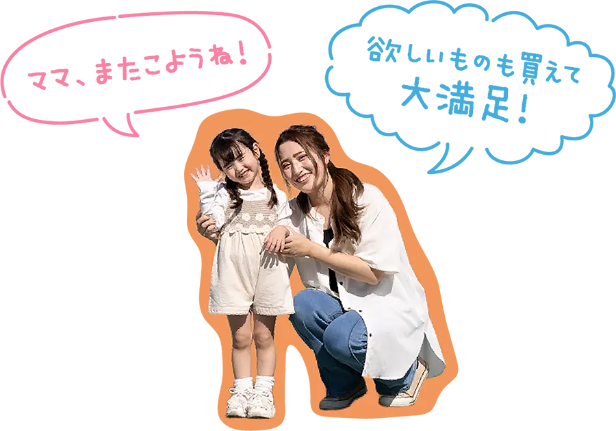 「ママ、またこようね！」「欲しいものも買えて大満足！」